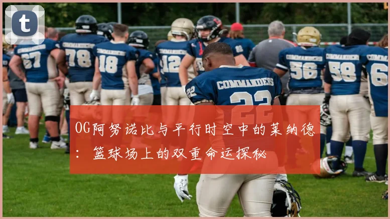 OG阿努诺比与平行时空中的莱纳德：篮球场上的双重命运探秘