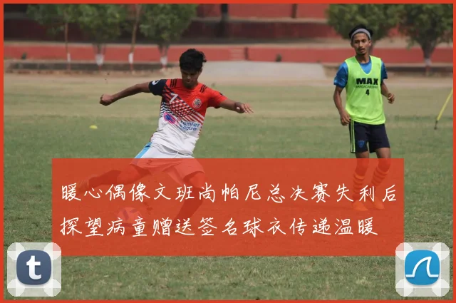 暖心偶像文班尚帕尼总决赛失利后探望病童赠送签名球衣传递温暖