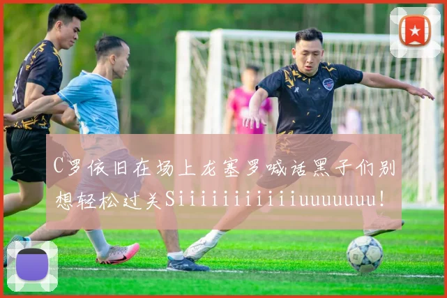 C罗依旧在场上龙塞罗喊话黑子们别想轻松过关Siiiiiiiiiiiuuuuuuu！