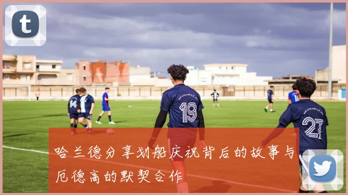 哈兰德分享划船庆祝背后的故事与厄德高的默契合作
