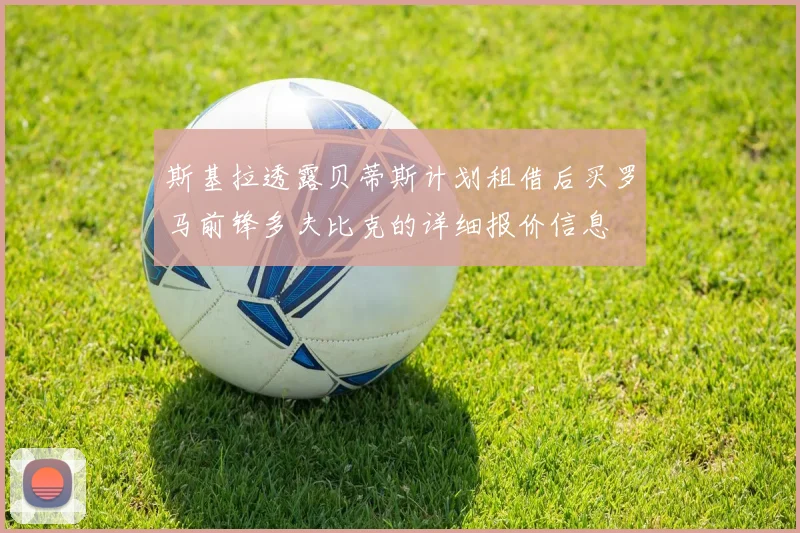 斯基拉透露贝蒂斯计划租借后买罗马前锋多夫比克的详细报价信息