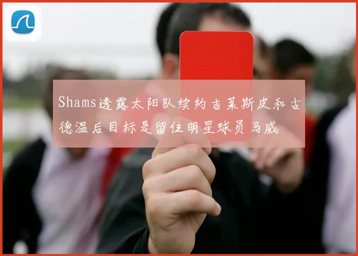 Shams透露太阳队续约吉莱斯皮和古德温后目标是留住明星球员马威