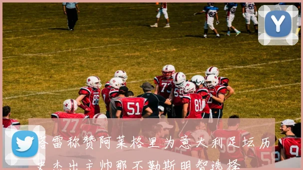 塔雷称赞阿莱格里为意大利足坛历史杰出主帅那不勒斯明智选择