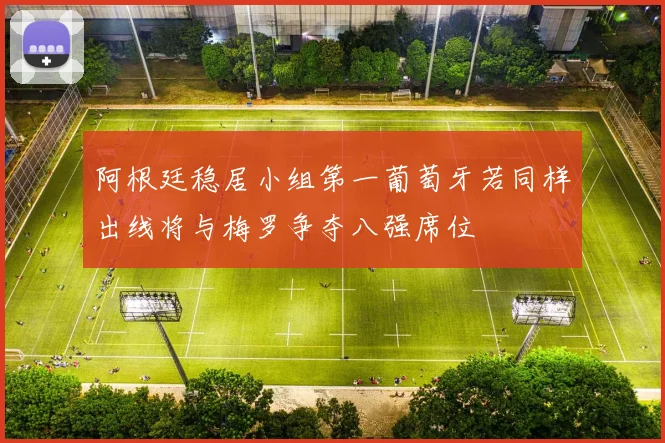 阿根廷稳居小组第一葡萄牙若同样出线将与梅罗争夺八强席位