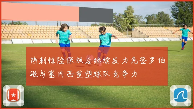 热刺惊险保级后继续发力免签罗伯逊与塞内西重塑球队竞争力