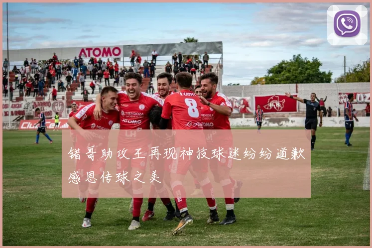 错哥助攻王再现神技球迷纷纷道歉感恩传球之美